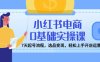 小红书电商0基础实操课，7天起号流程，选品变现，轻松上手开店运营