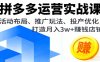 拼多多运营实战课，活动布局、推广玩法、投产优化，打造月入3w+赚钱店铺