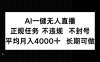 AI一键无人直播，正规任务 不违规 不封号，平均月入4000+ 长期可做