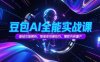 豆包AI全能实战课，基础功能解析，智能体创建技巧，爆款内容量产
