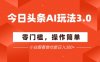 今日头条爆文玩法3.0  配合AI工具轻松矩阵    小白也能日入3张+