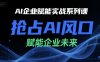 AI企业赋能实战系列课，抢占AI风口，赋能企业未来
