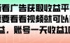 最新看广告获取收益平台，只需要看看视频就可以获得收益，账号一天收益100+