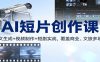 AI短片创作课：图文生成+ 视频制作+短剧实战，覆盖商业、 文旅多场景