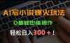 AI写小说爆火玩法，0基础也能操作，日收益轻松300+！