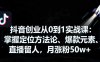 抖音创业从0到1实战课：掌握定位方法论、爆款元素、直播留人，月涨粉50w+