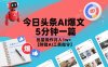 今日头条AI爆文，5分钟一篇，批量操作月入1w+【附赠AI工具指令】