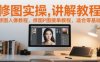 修图实操讲解教程，修图人像教程，修图P图接单教程，适合零基础