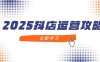 2025抖店运营攻略，掌握抖店技巧，打造月销百万，新手入门到精通