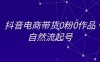 抖音电商带货0粉0作品自然流起号，抖音电商教程