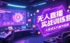 无人直播实操训练营，从设备搭建到话术，AI系统五代操作指南(7月更新