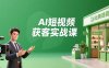 AI短视频获客实战课，数字人创作、实体行业应用、精准引流，30天获取客源月入6万+