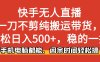 快手无人直播，一刀不剪纯搬运带货轻松日入500+，稳的一批，手机电脑都…