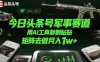 今日头条号军事赛道，用AI工具复制粘贴，矩阵去做月入1w+