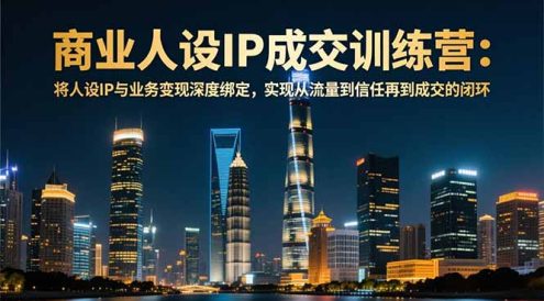 商业人设IP成交训练营-12月：将人设IP与业务变现深度绑定，从流量到信任再到成交闭环