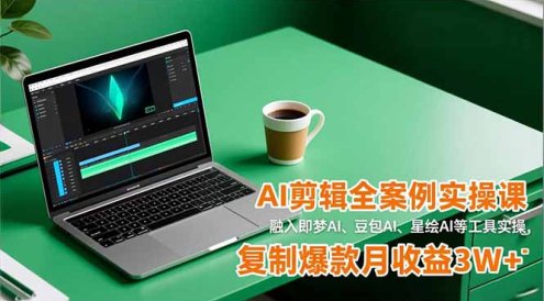 AI剪辑全案例实操课，融入即梦AI、豆包AI、星绘AI等工具实操，复制爆款月收益3W+