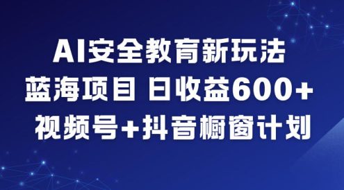 AI安全教育新玩法，蓝海项目，日收益6张+，视频号+抖音橱窗计划