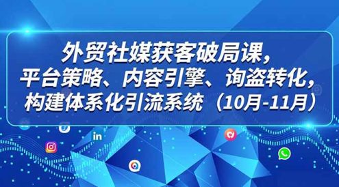 外贸 社媒获客破局课，平台策略、内容引擎、询盘转化，构建体系化引流系统(10月-11月