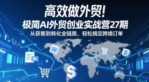高效做外贸！极简AI外贸创业实战营27期，从获客到转化全链路，轻松搞定跨境订单