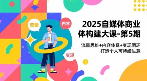 2025自媒体商业体构建大课-第5期，流量思维+内容体系+变现闭环，打造个人可持续生意