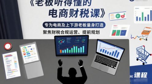 老板听得懂的电商财税课，专为电商及上下游老板量身打造，聚焦财税合规运营、提前规划