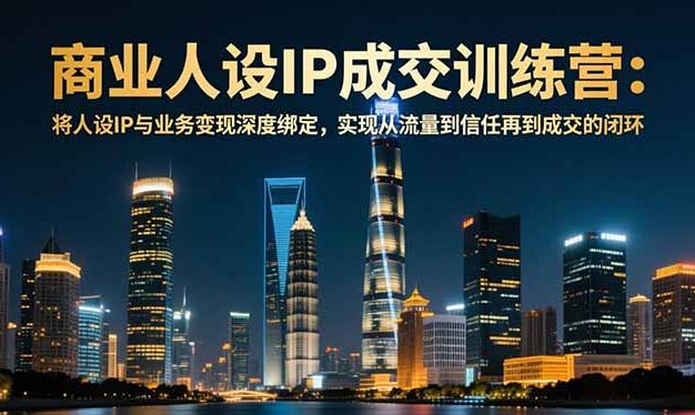 商业人设IP成交训练营-12月:将人设IP与业务变现深度绑定,从流量到信任再到成交闭环