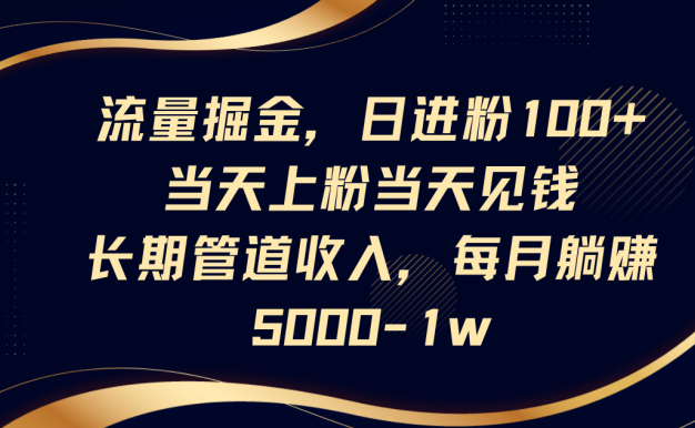 流量掘金,日进粉100+,当天上粉当天见钱,长期管道收入,每月躺赚5000-1w