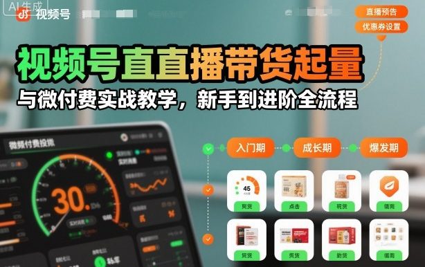 视频号直播带货起量与微付费实战教学,新手到进阶全流程