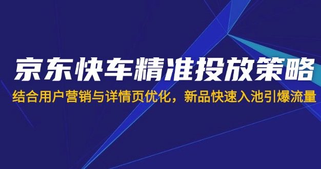 京东快车精准投放策略，结合用户营销与详情页优化，新品快速入池引爆流量