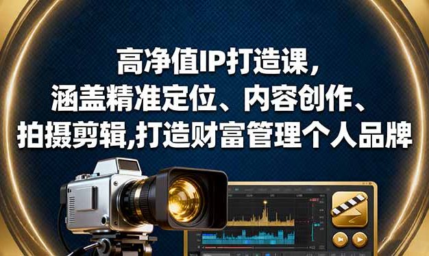 高净值IP打造课,涵盖精准定位、内容创作、拍摄剪辑,打造财富管理个人品牌