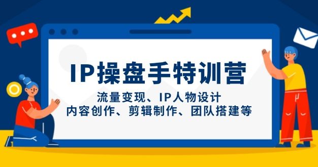 IP操盘手特训营，流量变现、IP人物设计、内容创作、剪辑制作、团队搭建等