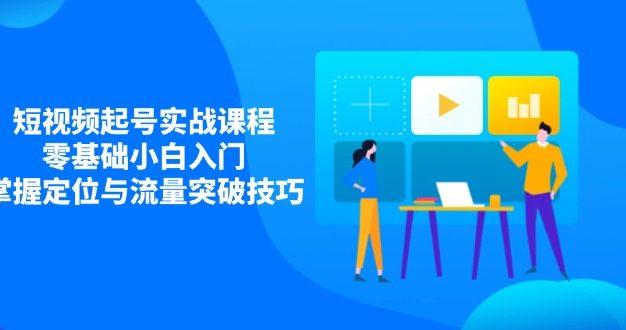 短视频起号实战课程,零基础小白入门,掌握定位与流量突破技巧