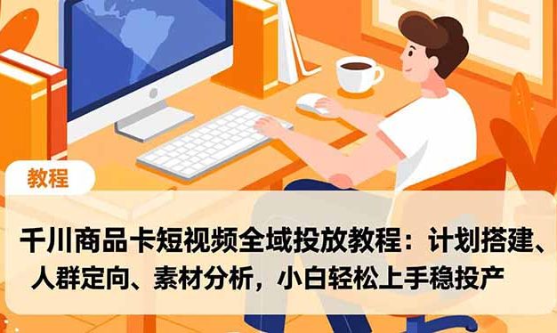 千川商品卡短视频全域投放教程：计划搭建、人群定向、素材分析，小白轻松上手稳投产