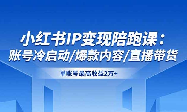 小红书IP变现陪跑课:账号冷启动/爆款内容/直播带货,单账号最高收益2万+