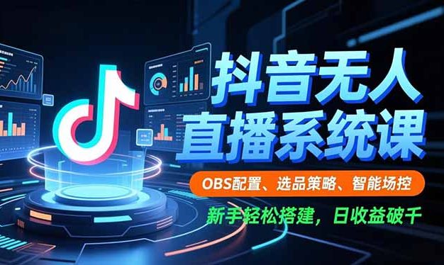 抖音无人直播系统课,OBS配置、选品策略、智能场控,新手轻松搭建,日收益破千