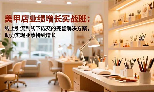 美甲店业绩增长实战班:线上引流到线下成交的完整解决方案,助力实现业绩持续增长