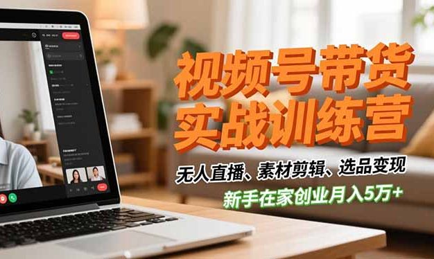 视频号带货实战训练营,无人直播、素材剪辑、选品变现,新手在家创业月入5万+