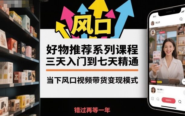 好物推荐系列课程,三天入门到七天精通,当下风口视频带货变现模式