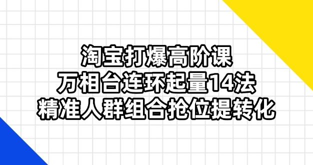 淘宝打爆高阶课：万相台连环起量14法，精准人群组合抢位提转化