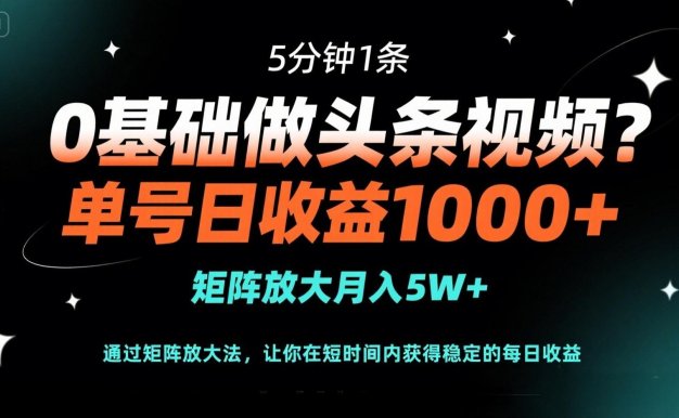 0基础做头条视频？5分钟1条，单号日收益1000+，矩阵放大月入5W+