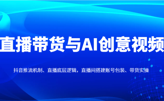 直播带货与AI创意视频,抖音推流机制、直播底层逻辑,直播间搭建账号包装、带货实操