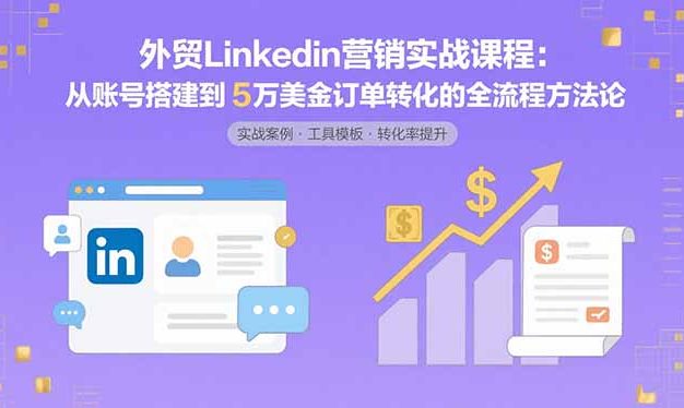 外贸LinkedIn营销实战课程:从账号搭建到5万美金订单转化的全流程方法论