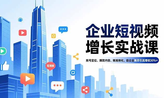 企业短视频增长实战课，账号定位、爆款内容、精准转化，助企业单月引流增收30%+