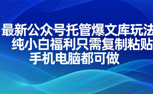 最新公众号托管爆文库玩法，纯小白福利只需复制粘贴，手机电脑都可做