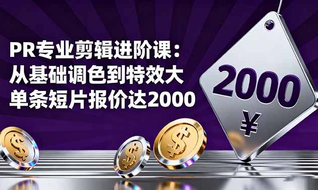PR专业剪辑进阶课:从基础调色到特效大片的进阶技能,单条短片报价达2000