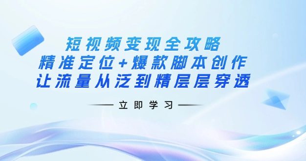 短视频变现全攻略：精准定位+爆款脚本创作，让流量从泛到精层层穿透