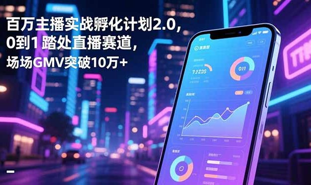 百万主播实战孵化计划2.0,0到1踏入直播赛道,场均GMV突破10万+