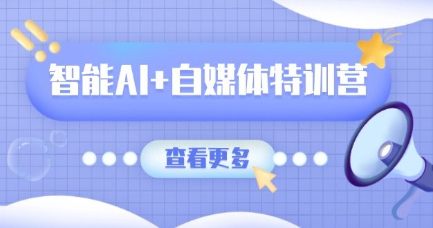智能AI+自媒体特训营：涵盖文本创作、图像创作、视频创作和职场办公几大类