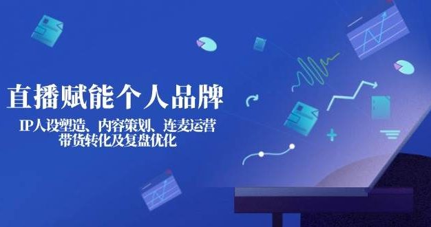 直播赋能个人品牌：IP人设塑造、内容策划、连麦运营、带货转化及复盘优化