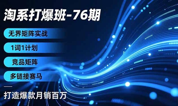 淘系打爆班-76期，无界矩阵实战，1词1计划、竞品矩阵、多链接赛马，打造爆款月销百万